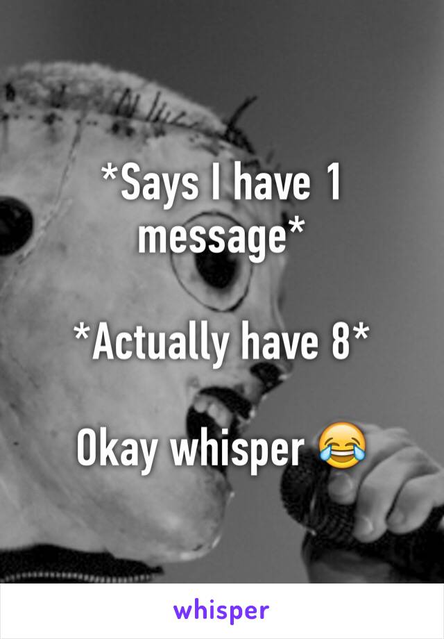 *Says I have 1 message* 

*Actually have 8*

Okay whisper 😂