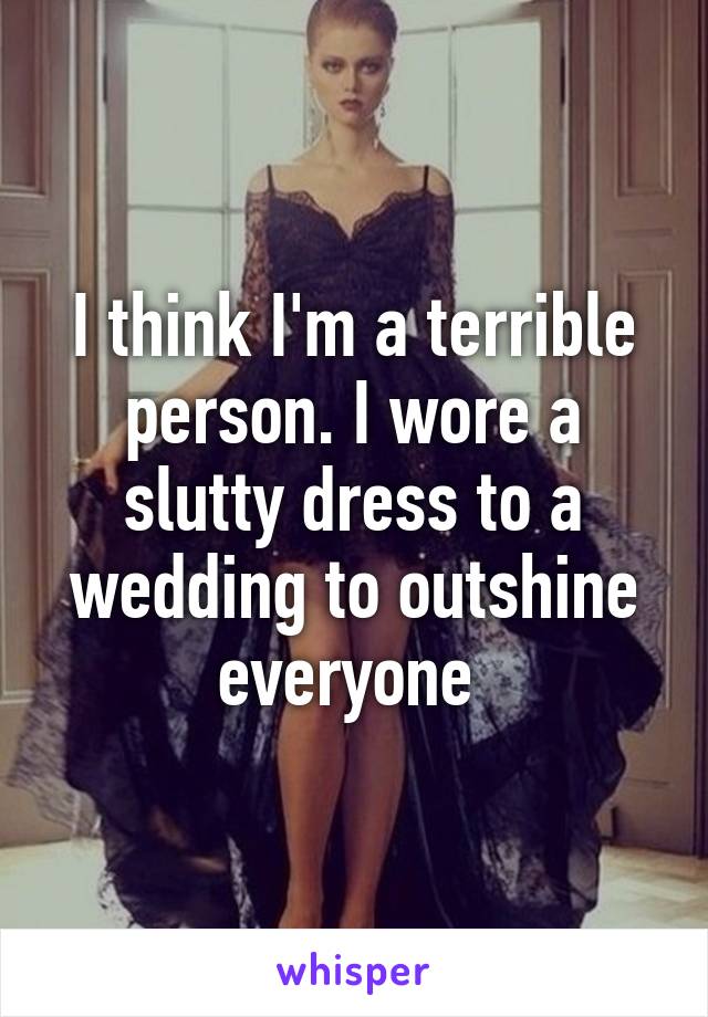 I think I'm a terrible person. I wore a slutty dress to a wedding to outshine everyone 