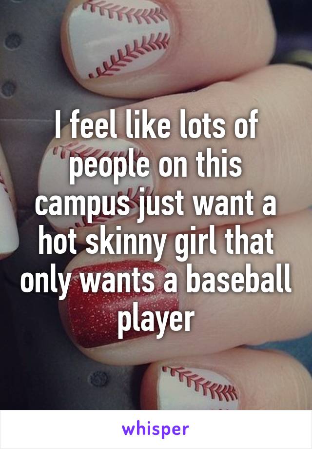 I feel like lots of people on this campus just want a hot skinny girl that only wants a baseball player