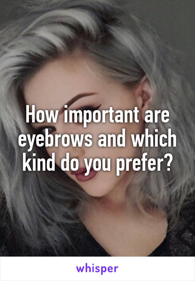 How important are eyebrows and which kind do you prefer?