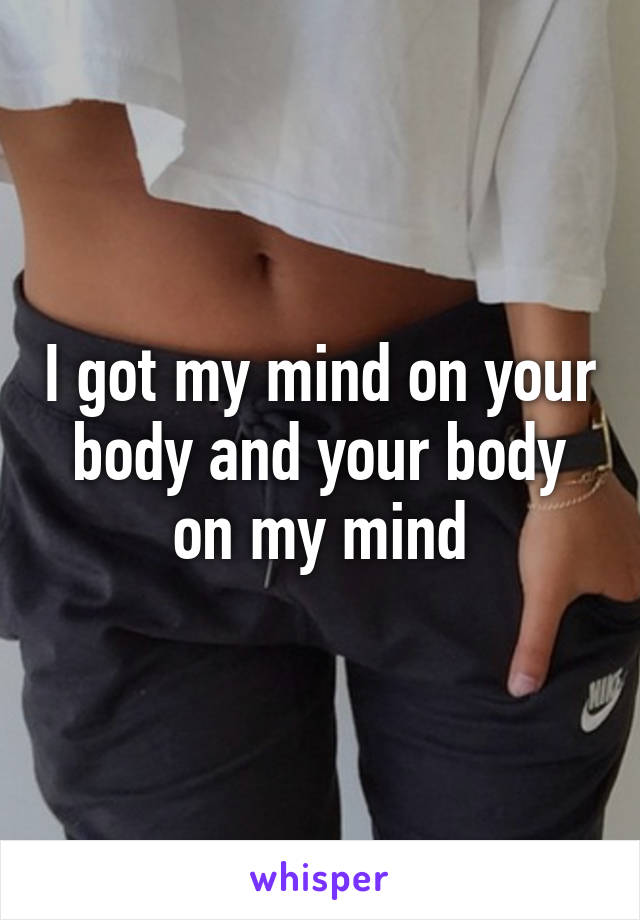 I got my mind on your body and your body on my mind