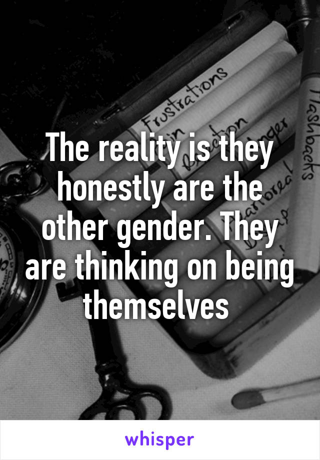 The reality is they honestly are the other gender. They are thinking on being themselves 