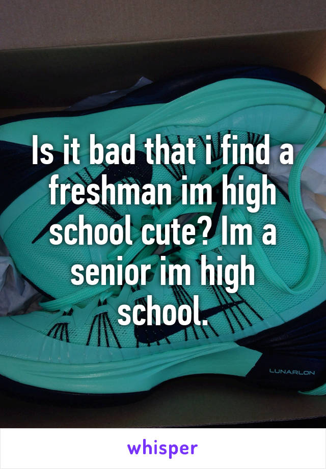 Is it bad that i find a freshman im high school cute? Im a senior im high school.