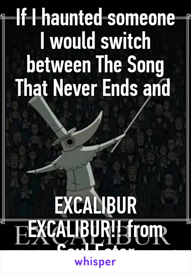 If I haunted someone I would switch between The Song That Never Ends and 




EXCALIBUR EXCALIBUR!! from Soul Eater