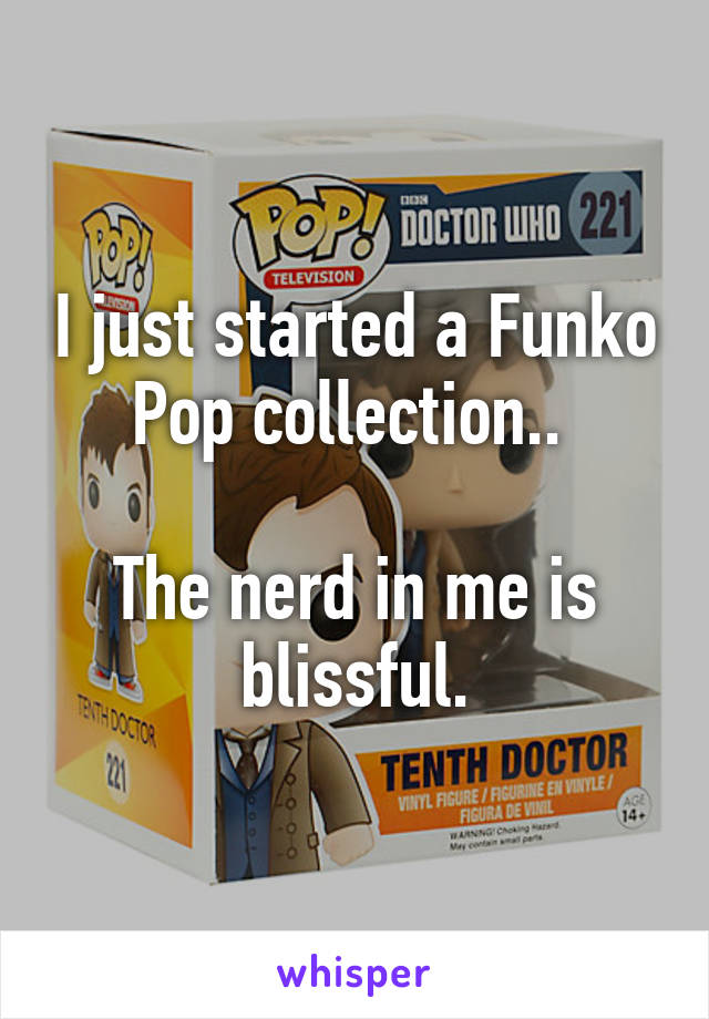 I just started a Funko Pop collection.. 

The nerd in me is blissful.