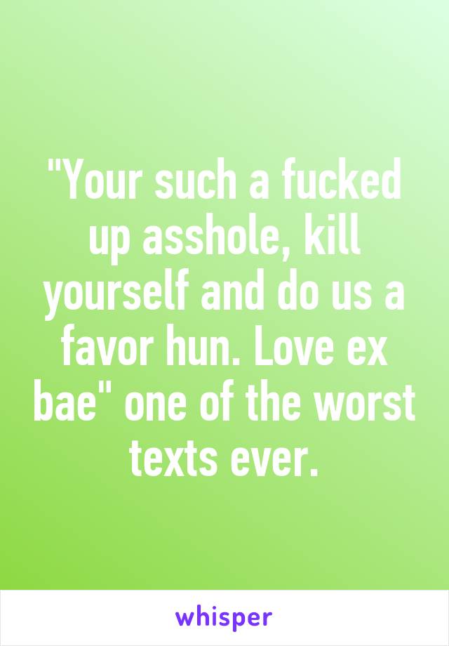 "Your such a fucked up asshole, kill yourself and do us a favor hun. Love ex bae" one of the worst texts ever.