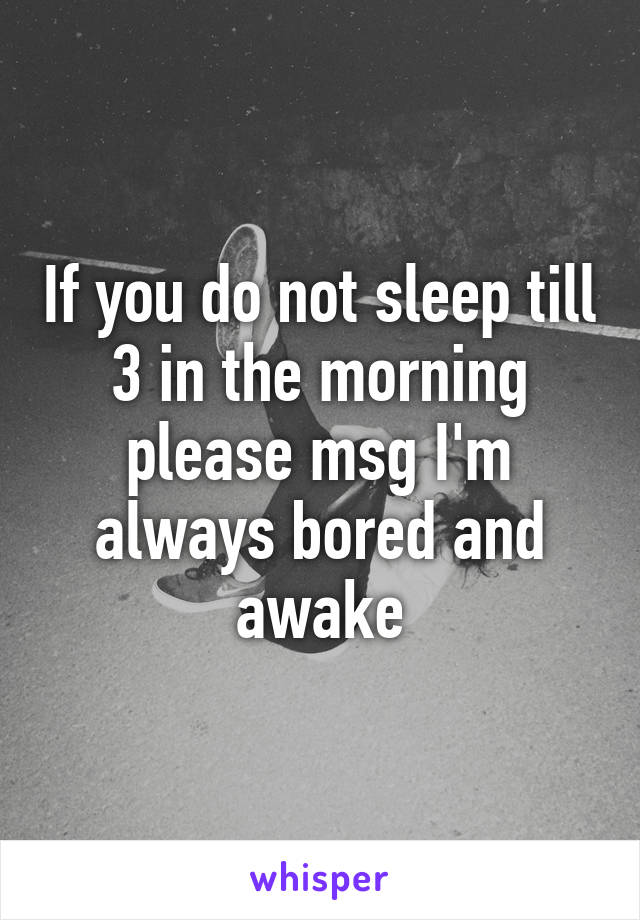 If you do not sleep till 3 in the morning please msg I'm always bored and awake