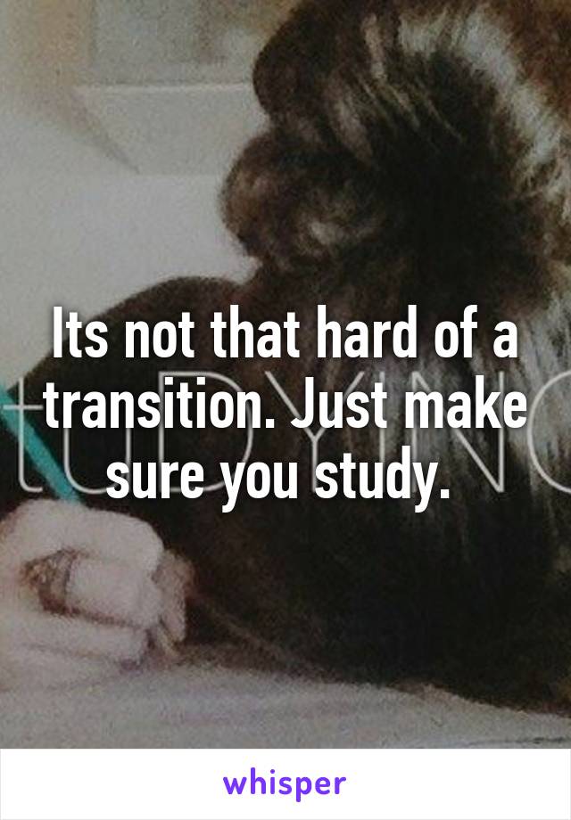 Its not that hard of a transition. Just make sure you study. 