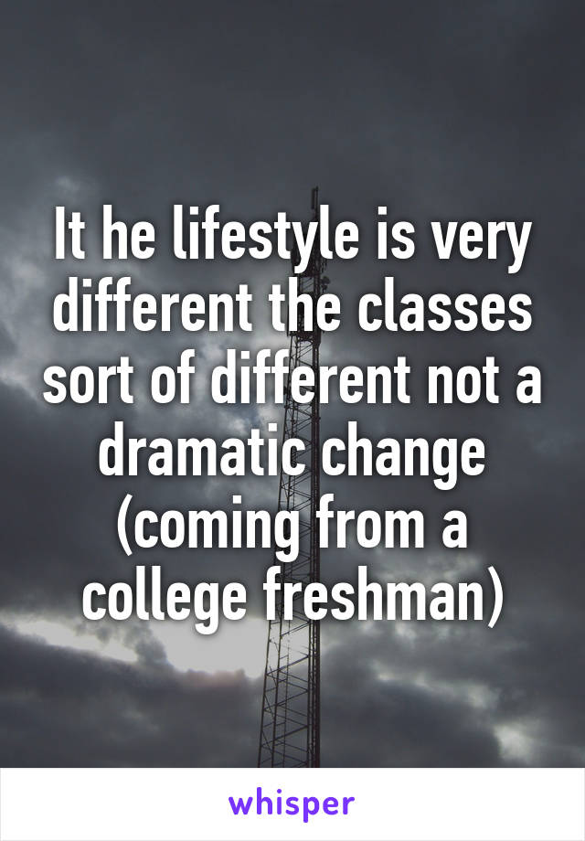 It he lifestyle is very different the classes sort of different not a dramatic change (coming from a college freshman)