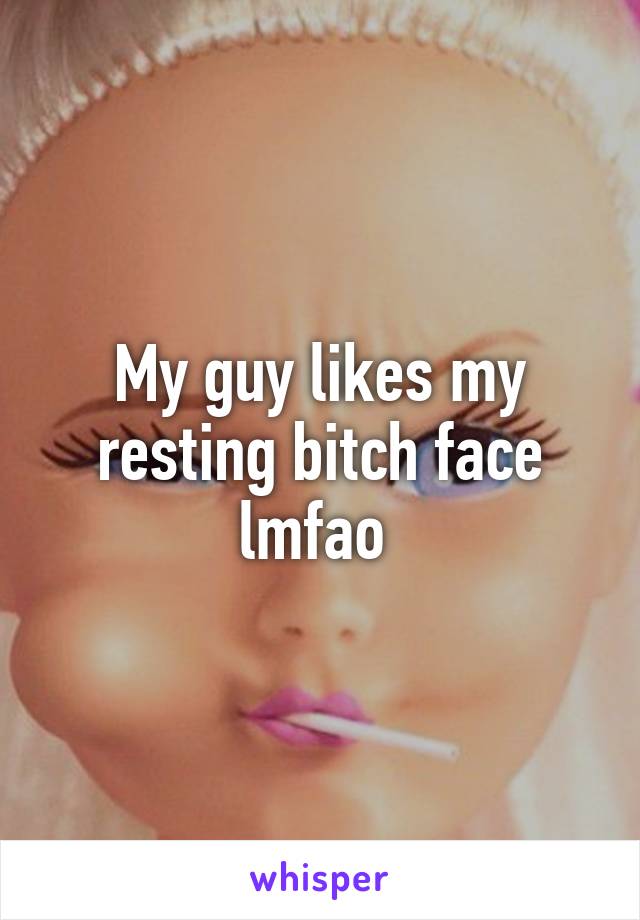 My guy likes my resting bitch face lmfao 