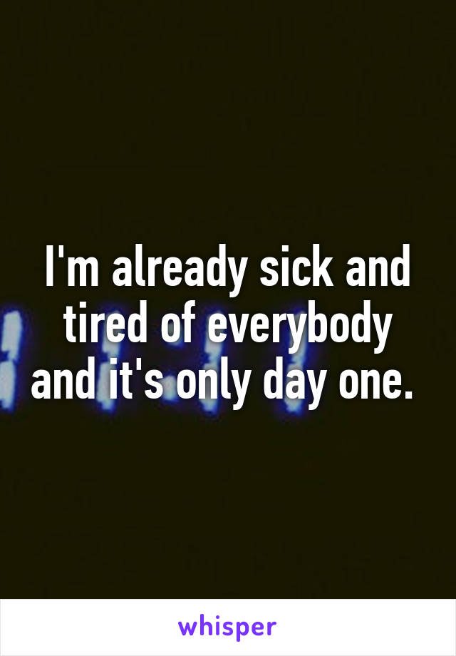 I'm already sick and tired of everybody and it's only day one. 