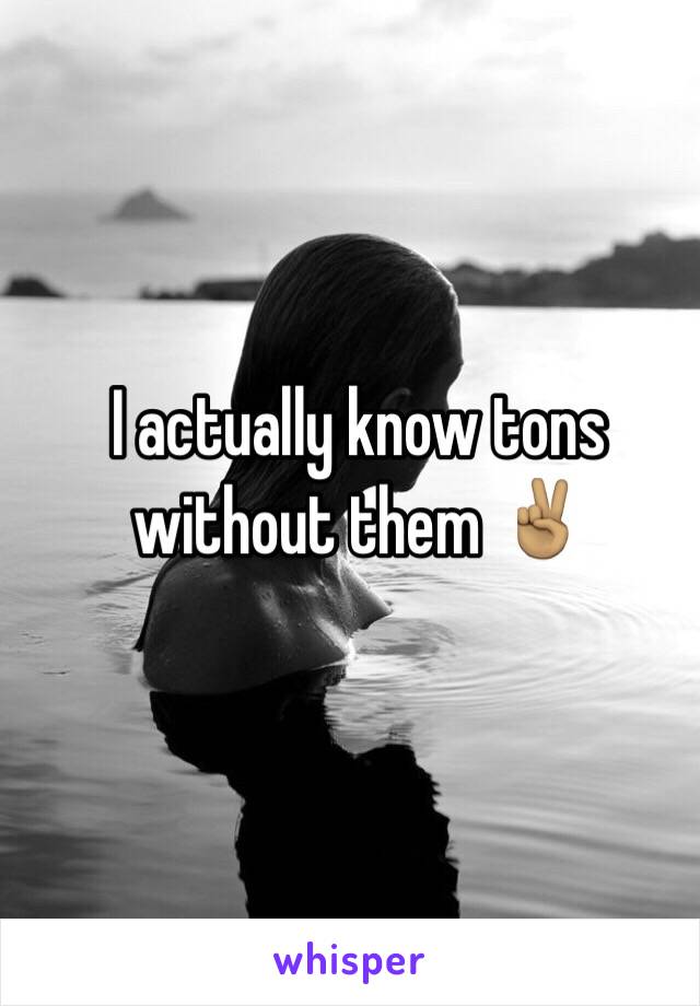 I actually know tons without them ✌🏽️