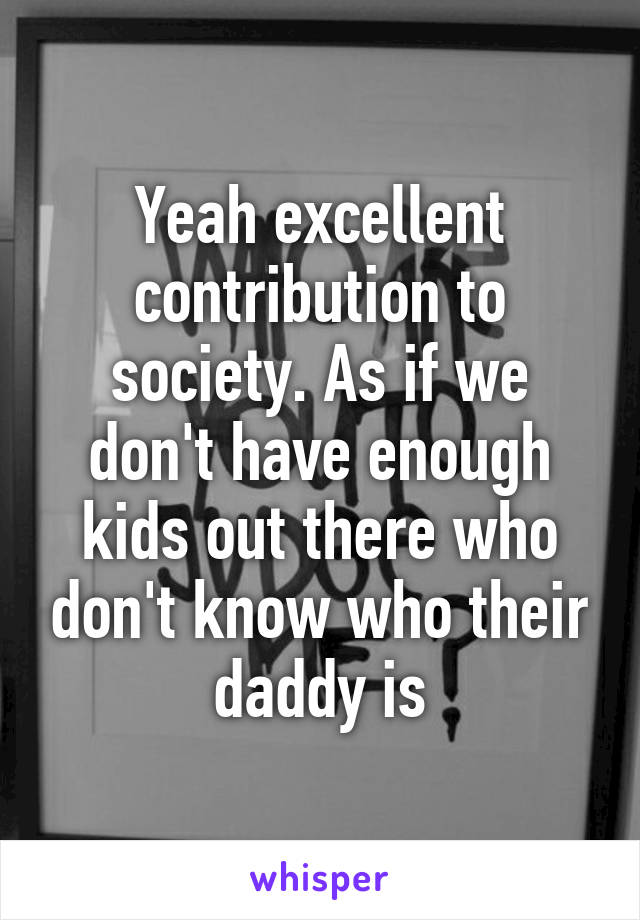 Yeah excellent contribution to society. As if we don't have enough kids out there who don't know who their daddy is