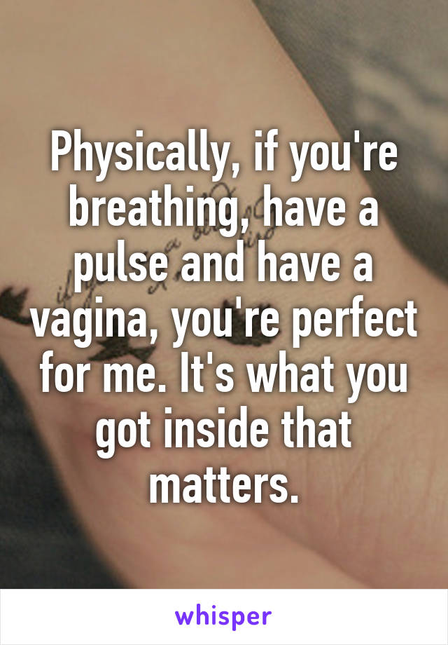 Physically, if you're breathing, have a pulse and have a vagina, you're perfect for me. It's what you got inside that matters.