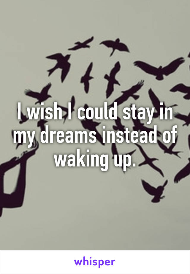 I wish I could stay in my dreams instead of waking up.