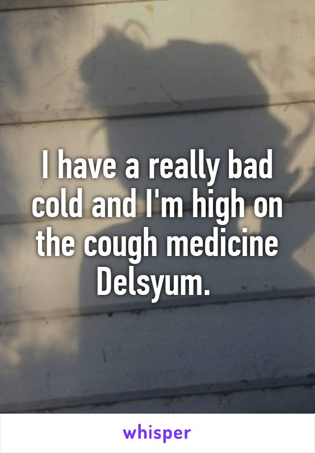 I have a really bad cold and I'm high on the cough medicine Delsyum. 