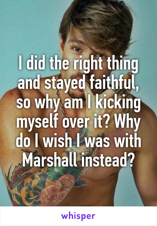 I did the right thing and stayed faithful, so why am I kicking myself over it? Why do I wish I was with Marshall instead?