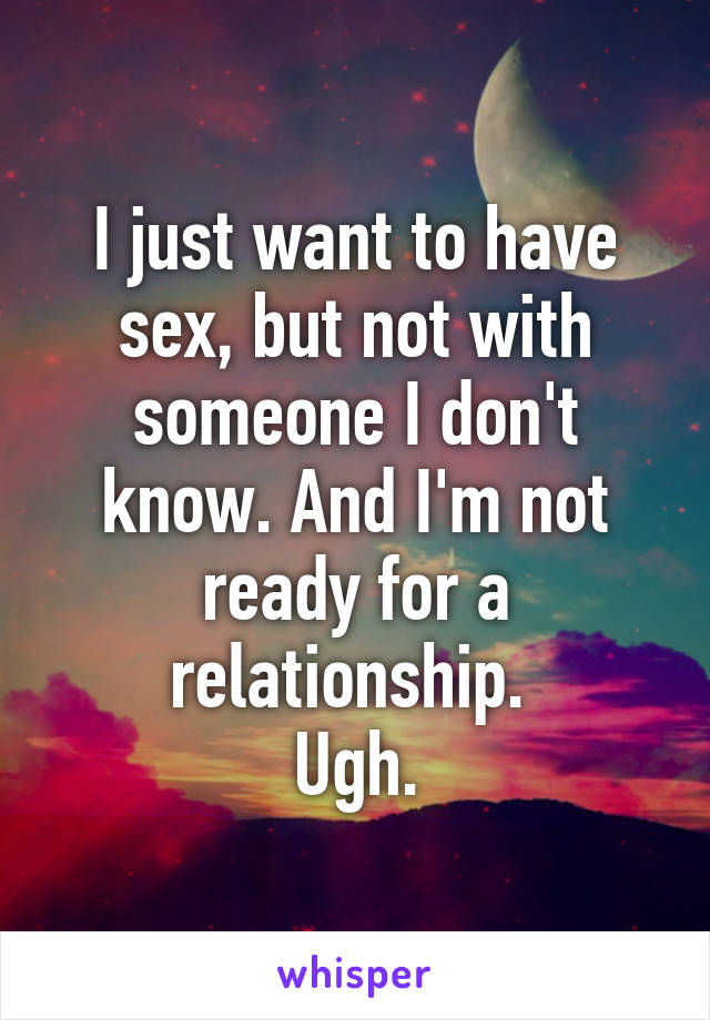 I just want to have sex, but not with someone I don't know. And I'm not ready for a relationship. 
Ugh.