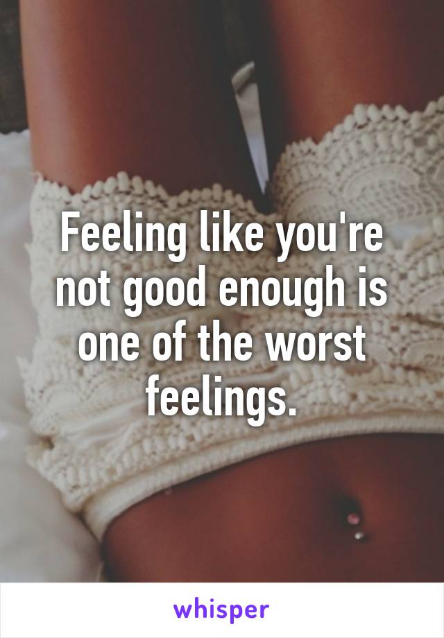 Feeling like you're not good enough is one of the worst feelings.