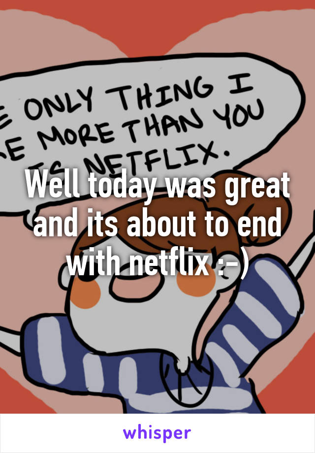 Well today was great and its about to end with netflix :-)