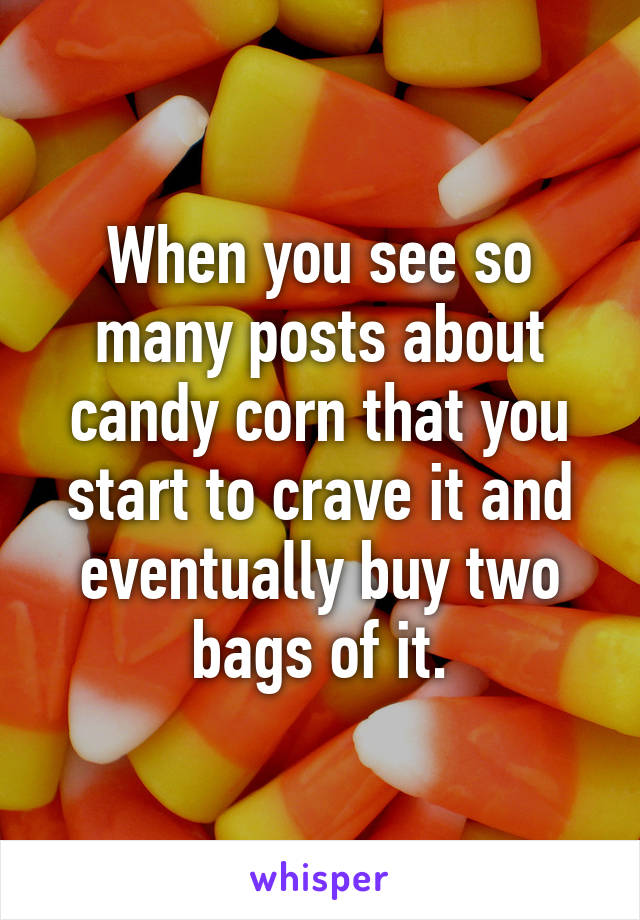 When you see so many posts about candy corn that you start to crave it and eventually buy two bags of it.