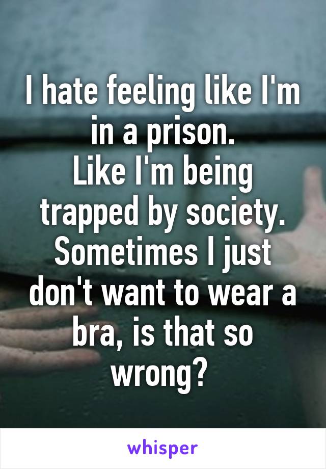 I hate feeling like I'm in a prison.
Like I'm being trapped by society. Sometimes I just don't want to wear a bra, is that so wrong? 