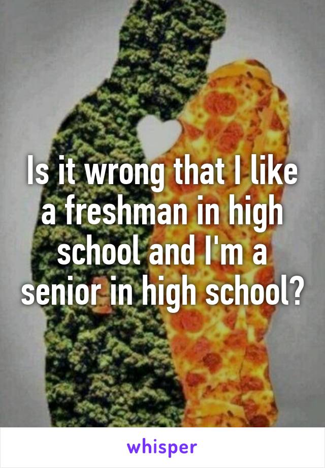 Is it wrong that I like a freshman in high school and I'm a senior in high school?