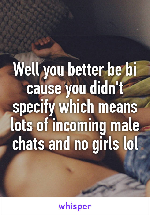 Well you better be bi cause you didn't specify which means lots of incoming male chats and no girls lol