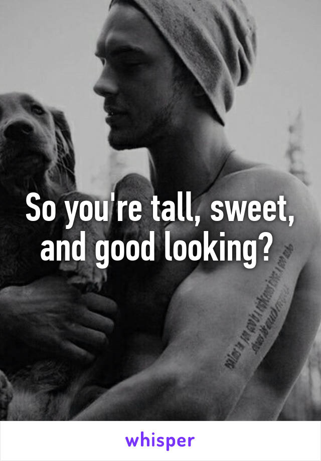 So you're tall, sweet, and good looking? 