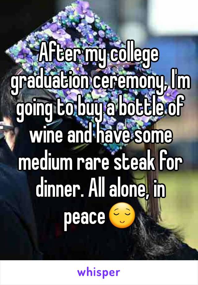 After my college graduation ceremony, I'm going to buy a bottle of wine and have some medium rare steak for dinner. All alone, in peace😌