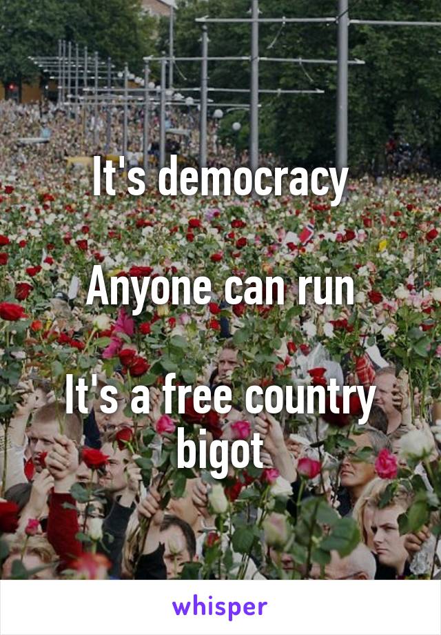 It's democracy

Anyone can run

It's a free country bigot