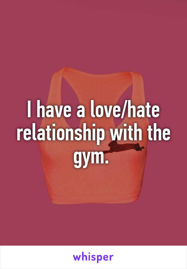 I have a love/hate relationship with the gym. 