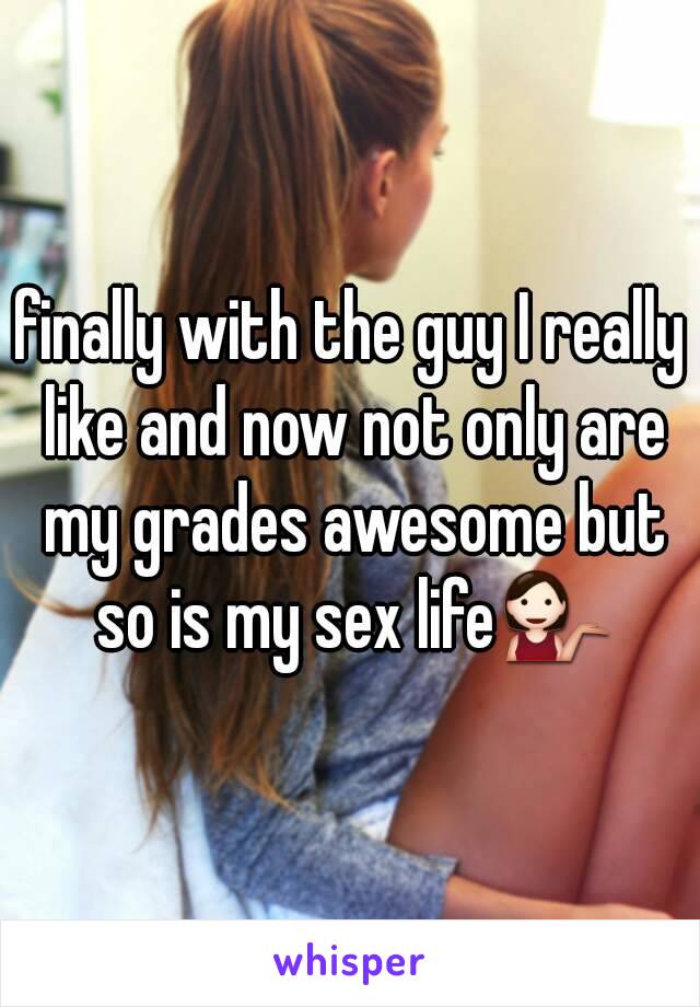 finally with the guy I really like and now not only are my grades awesome but so is my sex life💁