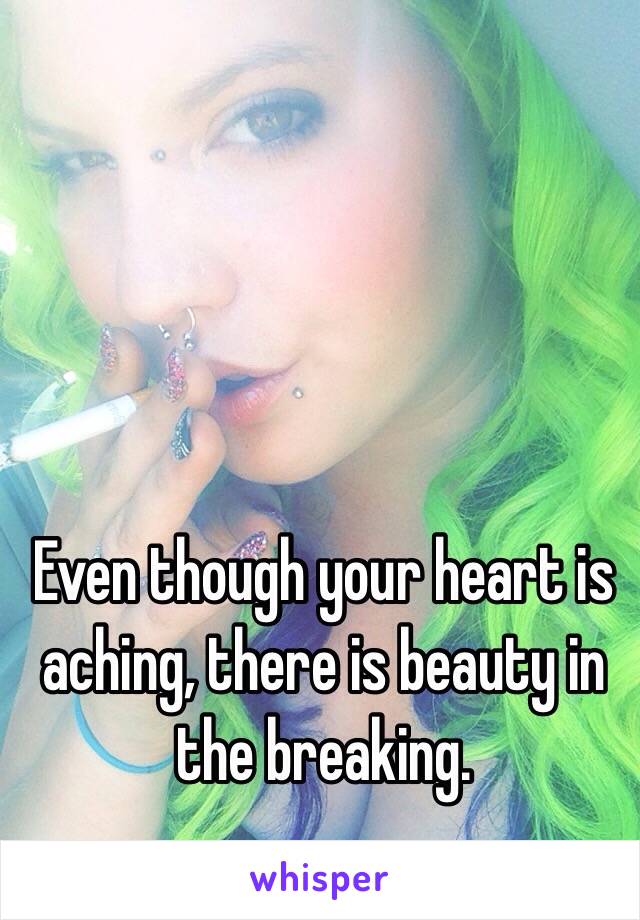 Even though your heart is aching, there is beauty in the breaking. 