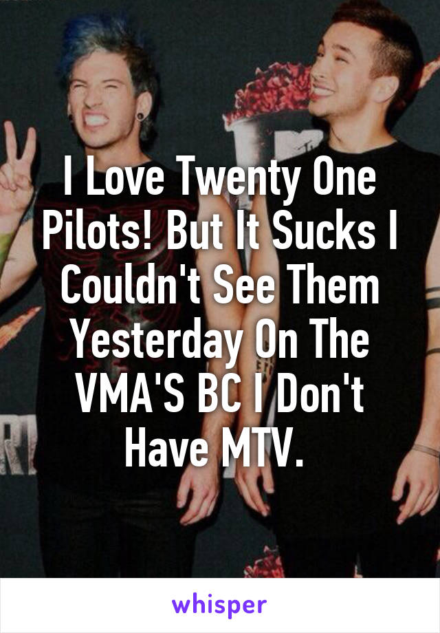 I Love Twenty One Pilots! But It Sucks I Couldn't See Them Yesterday On The VMA'S BC I Don't Have MTV. 