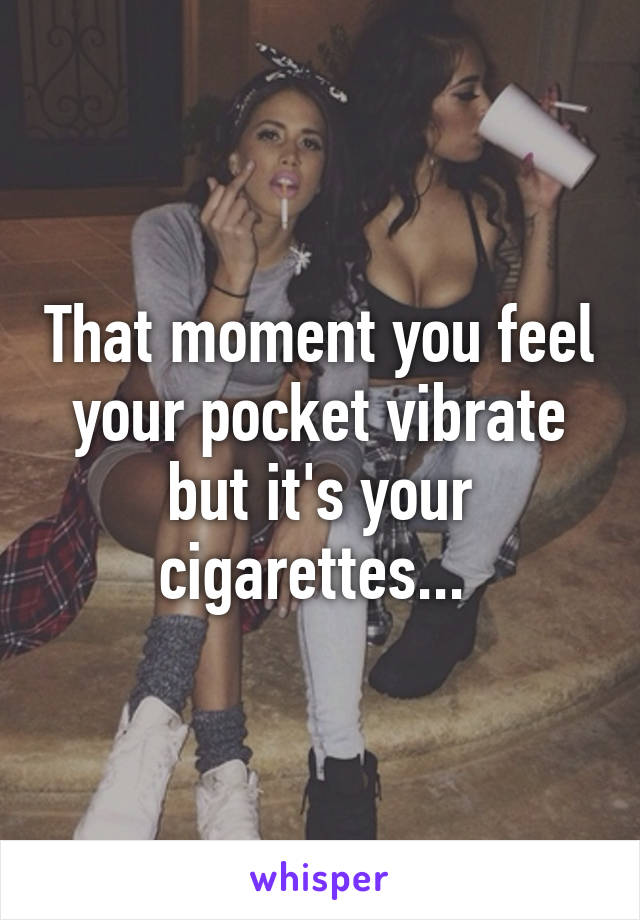 That moment you feel your pocket vibrate but it's your cigarettes... 