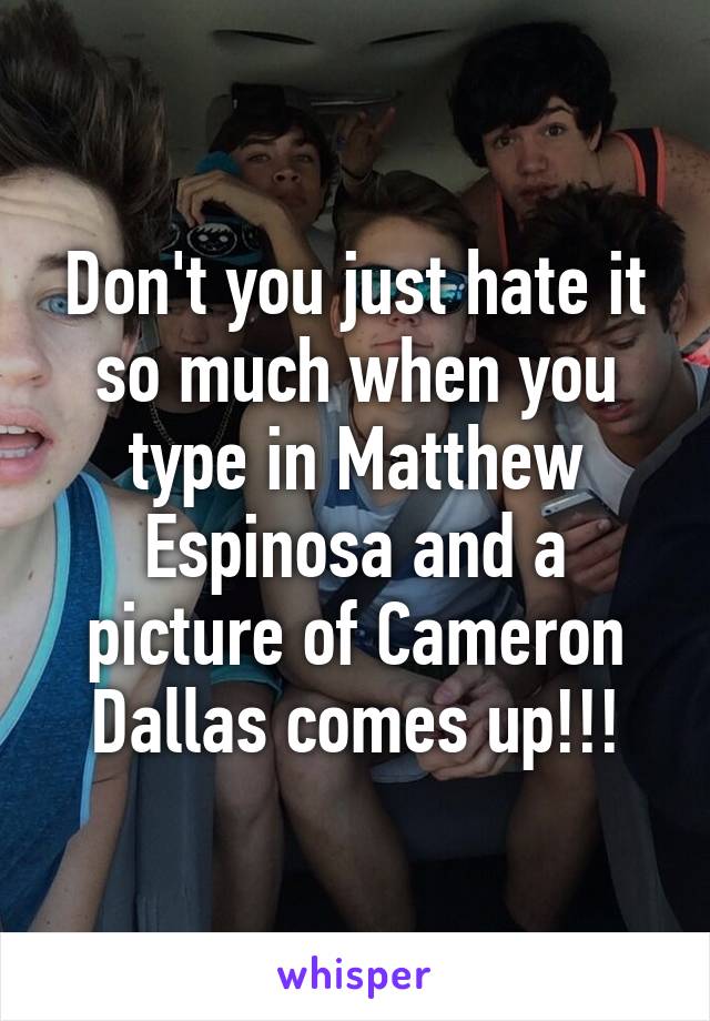 Don't you just hate it so much when you type in Matthew Espinosa and a picture of Cameron Dallas comes up!!!