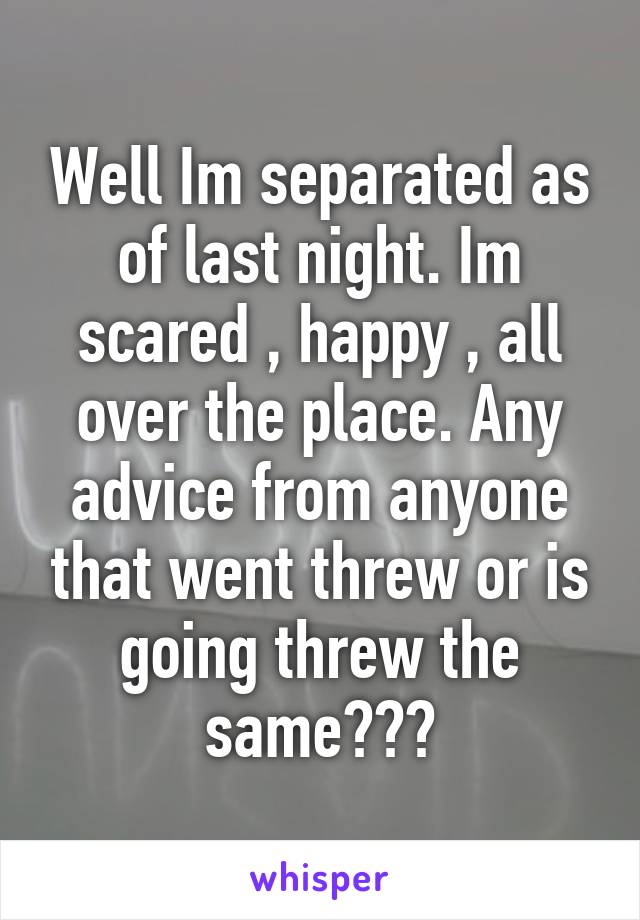 Well Im separated as of last night. Im scared , happy , all over the place. Any advice from anyone that went threw or is going threw the same???