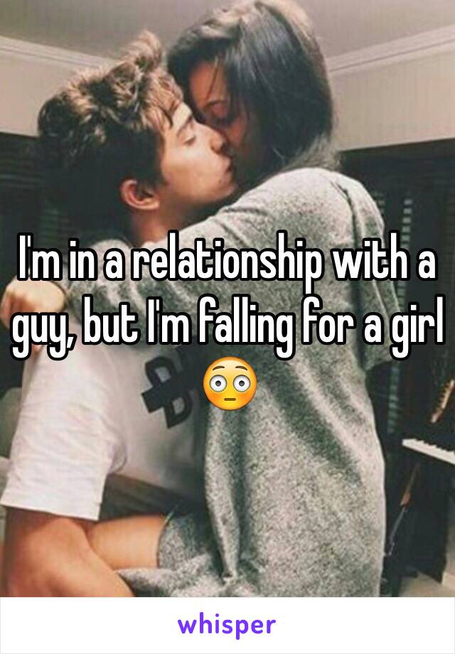 I'm in a relationship with a guy, but I'm falling for a girl 😳