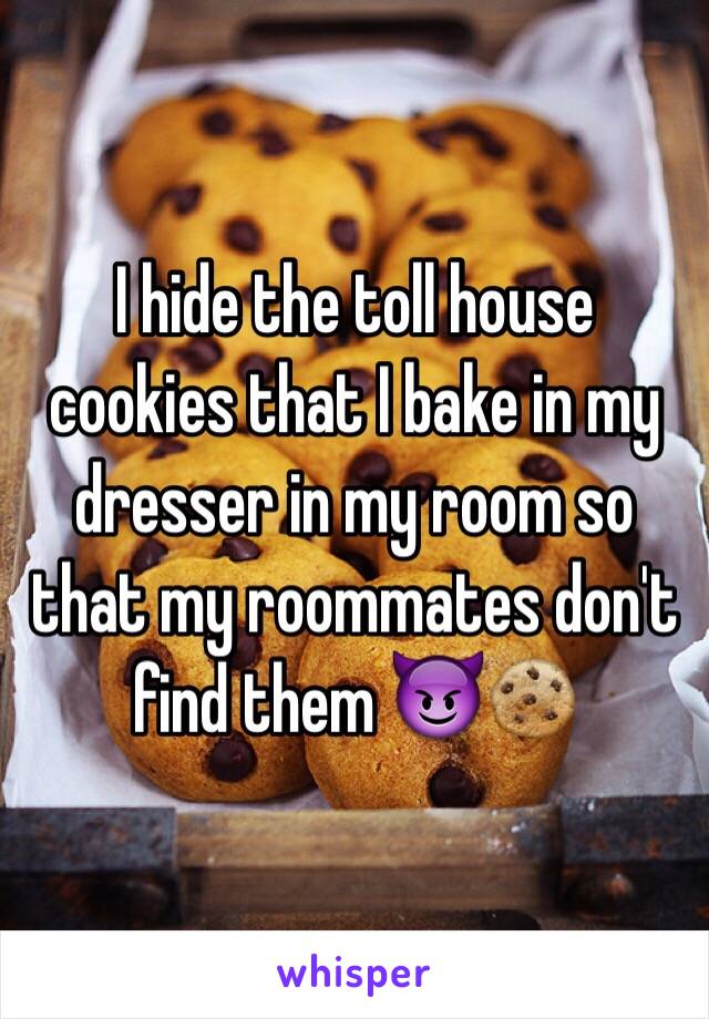 I hide the toll house cookies that I bake in my dresser in my room so that my roommates don't find them 😈🍪