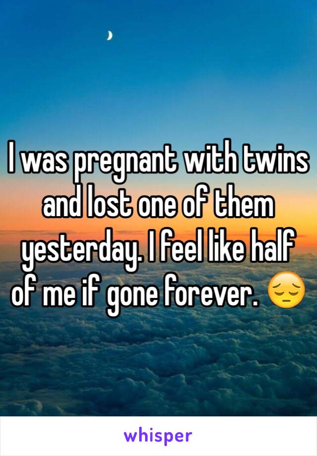 I was pregnant with twins and lost one of them yesterday. I feel like half of me if gone forever. 😔