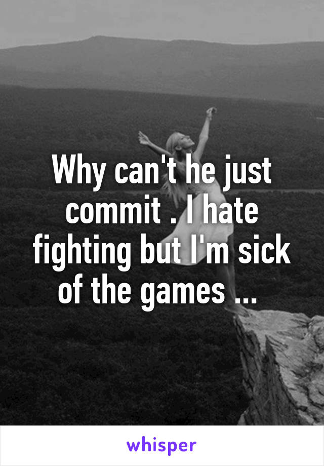 Why can't he just commit . I hate fighting but I'm sick of the games ... 