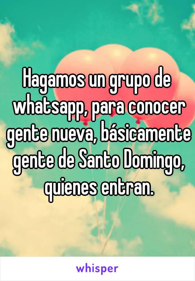 Hagamos un grupo de whatsapp, para conocer gente nueva, básicamente gente de Santo Domingo, quienes entran.