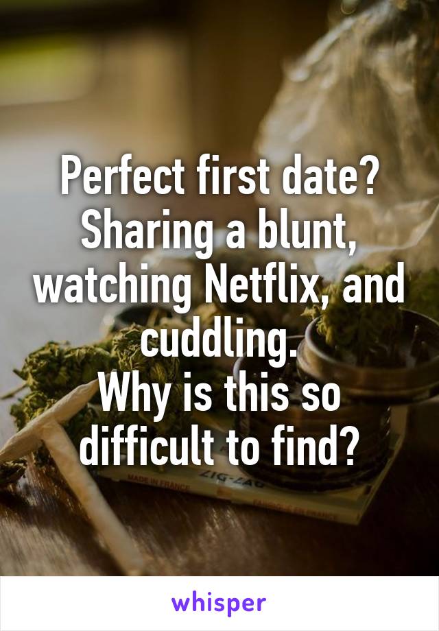 Perfect first date? Sharing a blunt, watching Netflix, and cuddling.
Why is this so difficult to find?