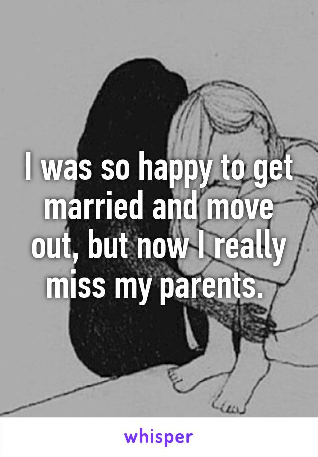 I was so happy to get married and move out, but now I really miss my parents. 