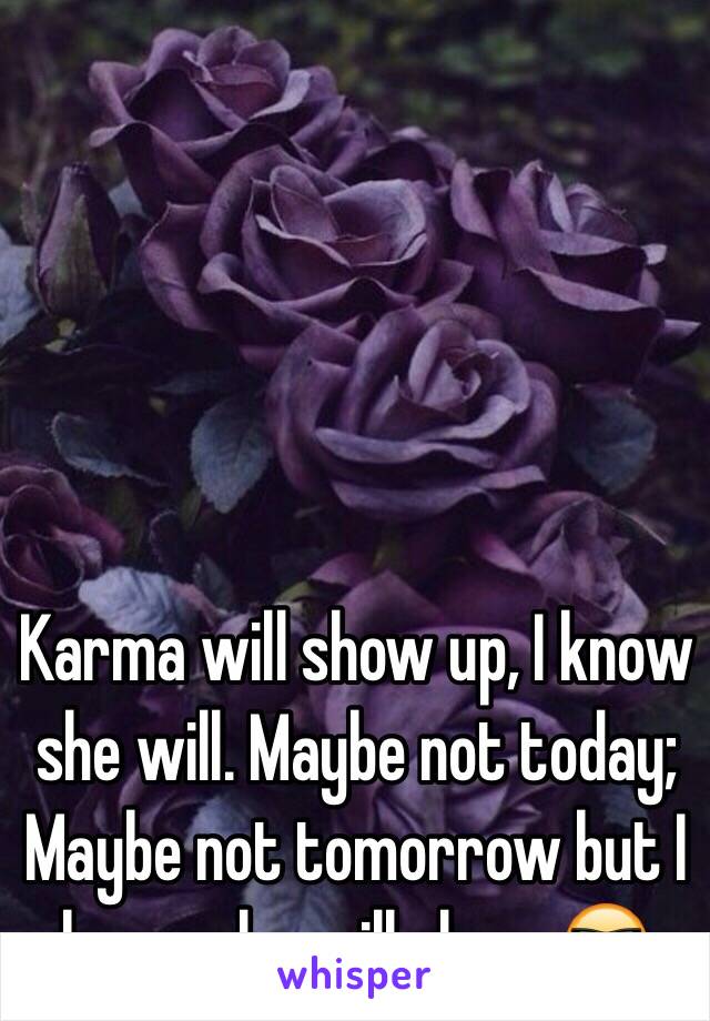 Karma will show up, I know she will. Maybe not today; Maybe not tomorrow but I know she will show.😎