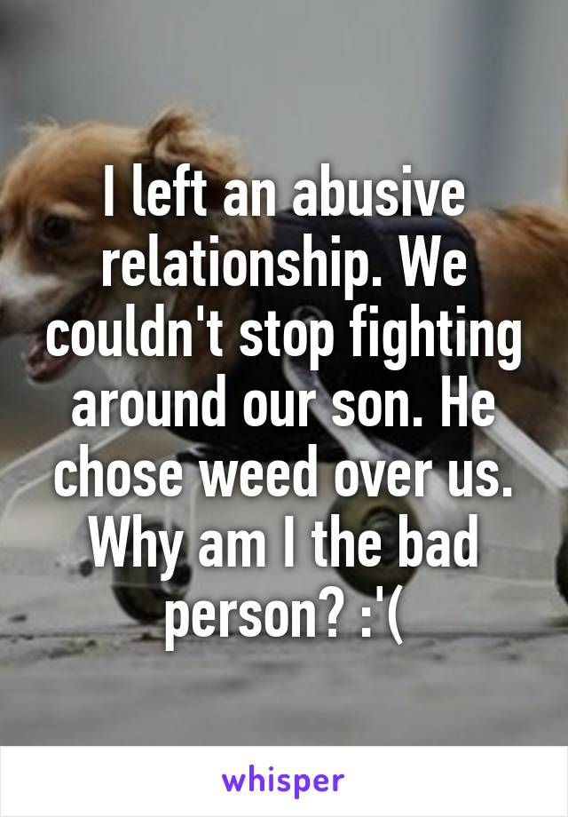 I left an abusive relationship. We couldn't stop fighting around our son. He chose weed over us. Why am I the bad person? :'(