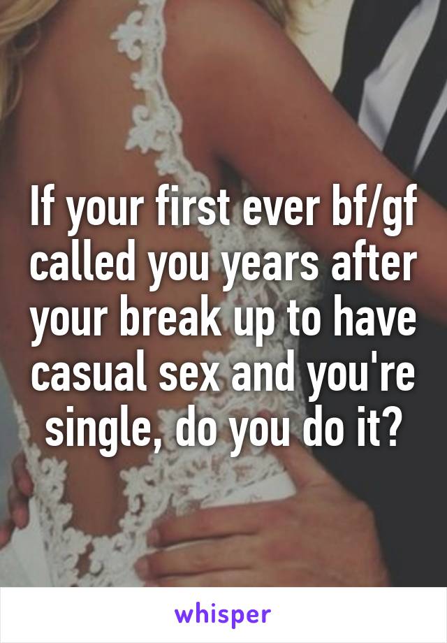 If your first ever bf/gf called you years after your break up to have casual sex and you're single, do you do it?