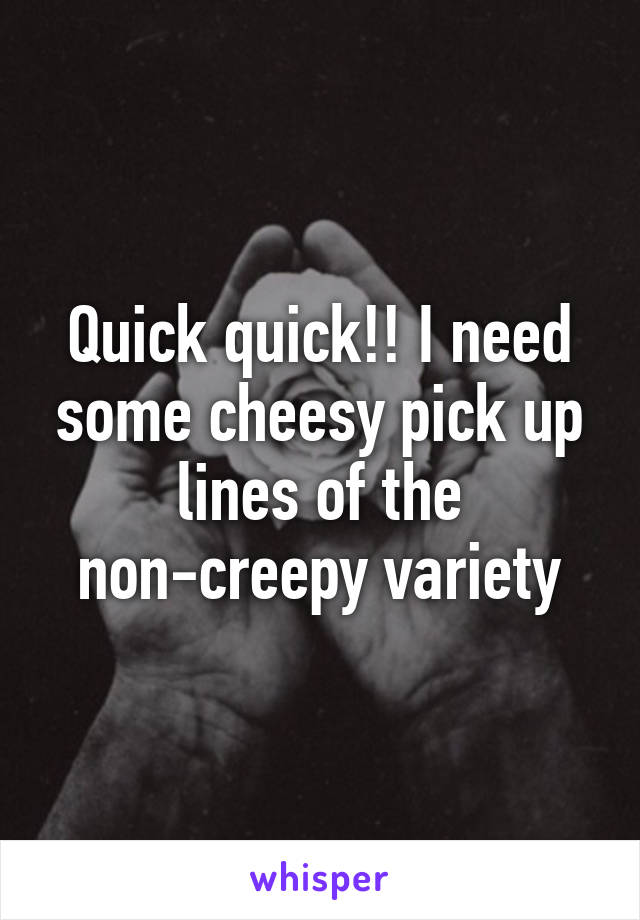 Quick quick!! I need some cheesy pick up lines of the non-creepy variety