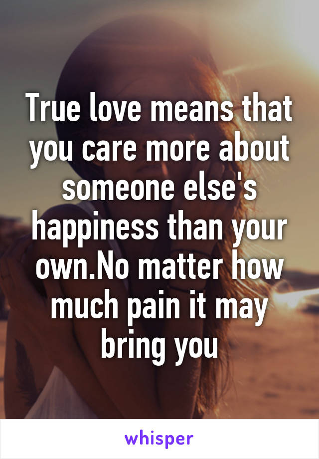 True love means that you care more about someone else's happiness than your own.No matter how much pain it may bring you